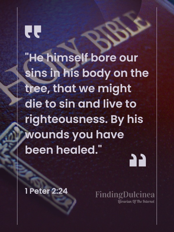 Bible Verses About Healing - "He himself bore our sins in his body on the tree, that we might die to sin and live to righteousness. By his wounds you have been healed."