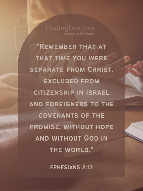 Bible Verses About Hope - "Remember that at that time you were separate from Christ, excluded from citizenship in Israel and foreigners to the covenants of the promise, without hope and without God in the world."