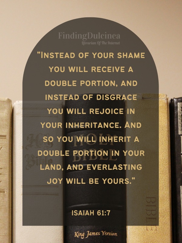 Bible Verses About Hope - "Instead of your shame you will receive a double portion, and instead of disgrace you will rejoice in your inheritance. And so you will inherit a double portion in your land, and everlasting joy will be yours."
